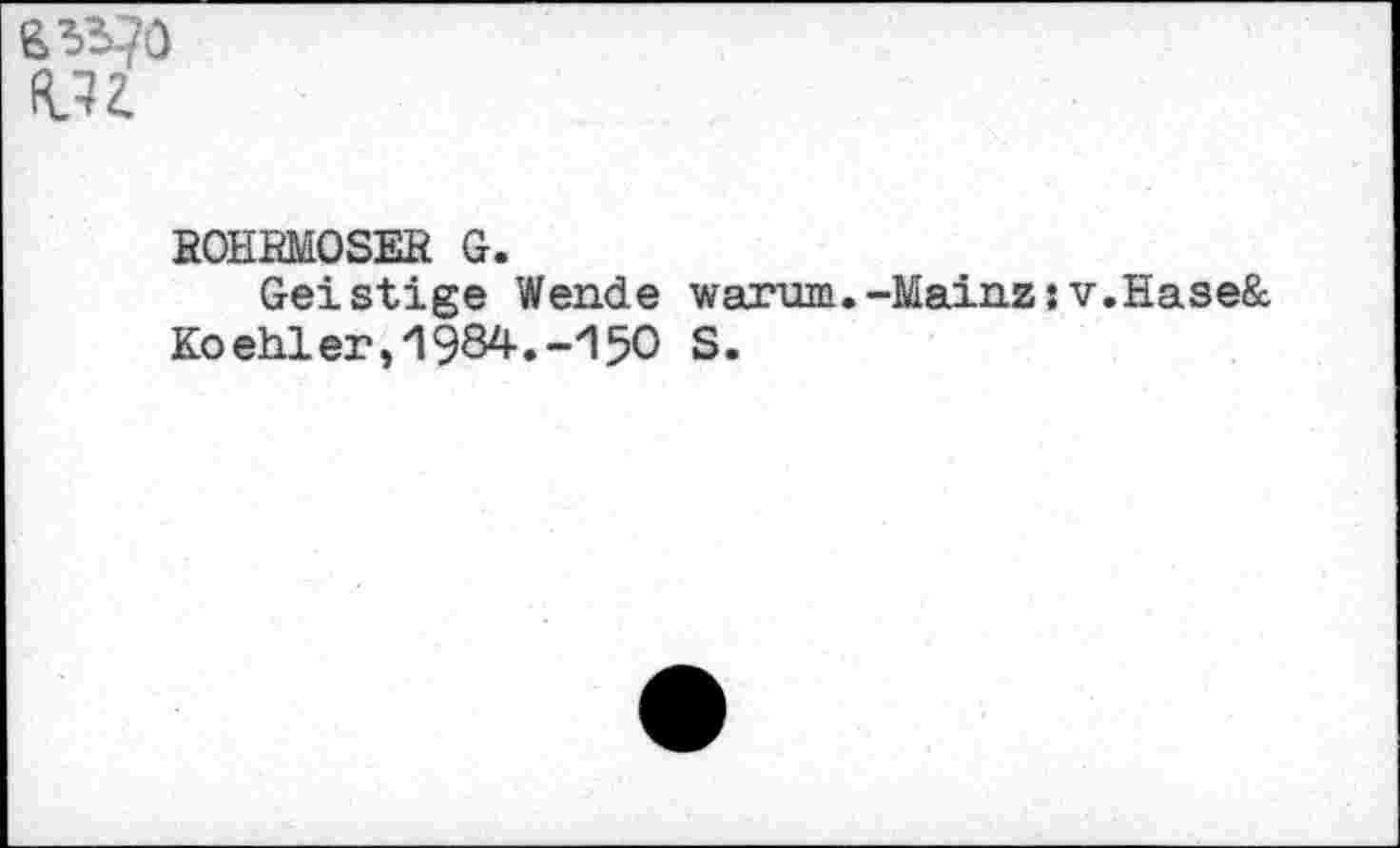 ﻿(VU
ROHRMOSER G.
Geistige Wende warum.-Mainz:v.Hase& Koehler,i984-.-H50 S.